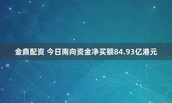金鼎配资 今日南向资金净买额84.93亿港元