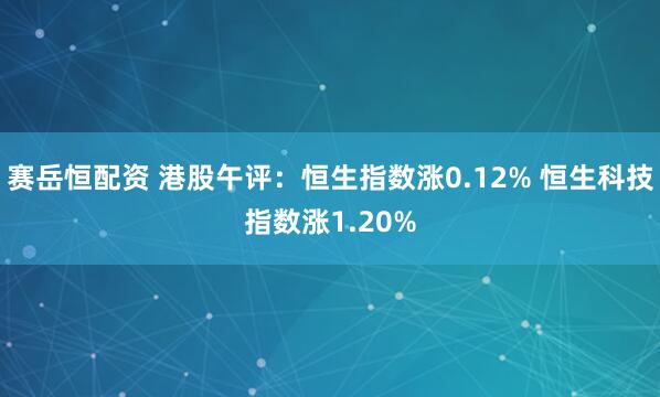 赛岳恒配资 港股午评：恒生指数涨0.12% 恒生科技指数涨1.20%