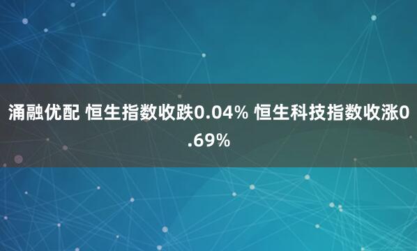 涌融优配 恒生指数收跌0.04% 恒生科技指数收涨0.69%