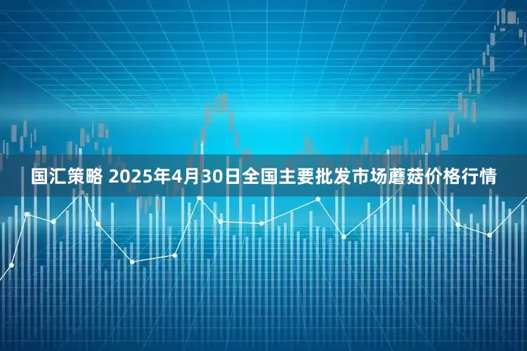 国汇策略 2025年4月30日全国主要批发市场蘑菇价格行情