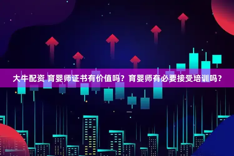 大牛配资 育婴师证书有价值吗？育婴师有必要接受培训吗？