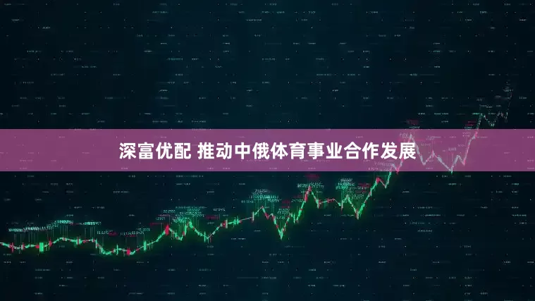 深富优配 推动中俄体育事业合作发展