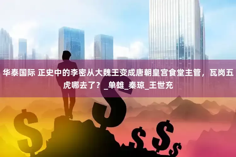华泰国际 正史中的李密从大魏王变成唐朝皇宫食堂主管，瓦岗五虎哪去了？_单雄_秦琼_王世充