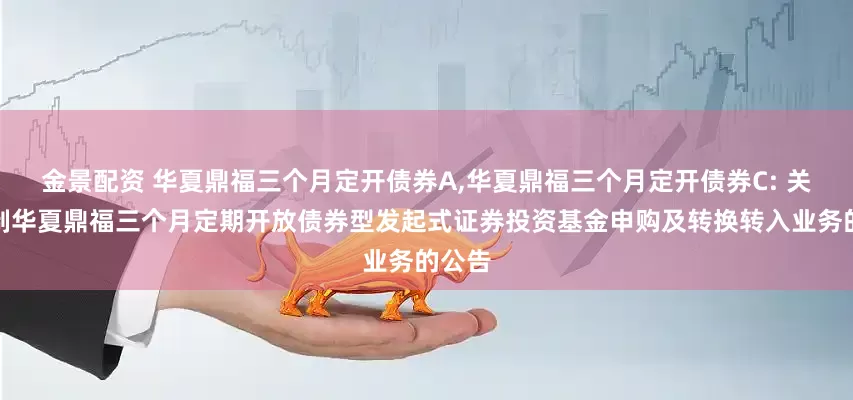 金景配资 华夏鼎福三个月定开债券A,华夏鼎福三个月定开债券C: 关于限制华夏鼎福三个月定期开放债券型发起式证券投资基金申购及转换转入业务的公告