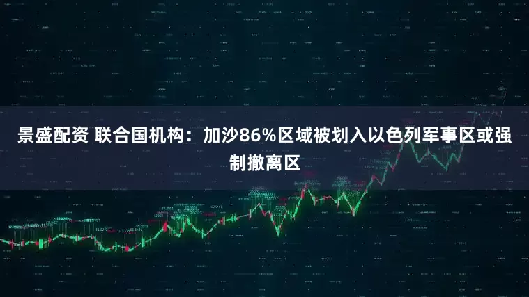 景盛配资 联合国机构：加沙86%区域被划入以色列军事区或强制撤离区