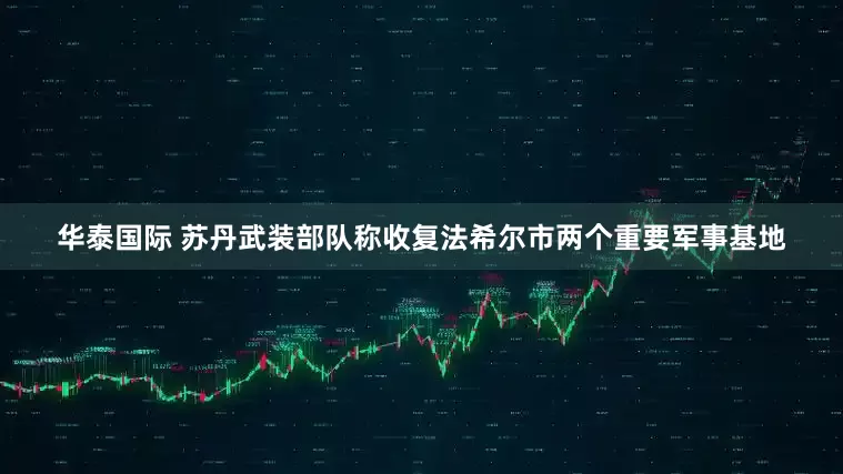 华泰国际 苏丹武装部队称收复法希尔市两个重要军事基地