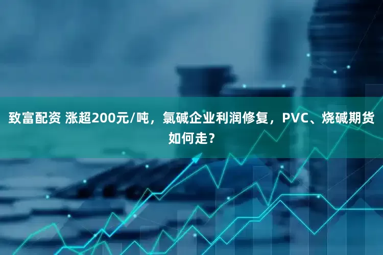 致富配资 涨超200元/吨，氯碱企业利润修复，PVC、烧碱期货如何走？