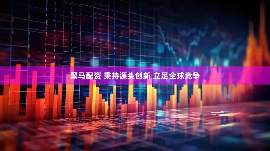 黑马配资 秉持源头创新 立足全球竞争