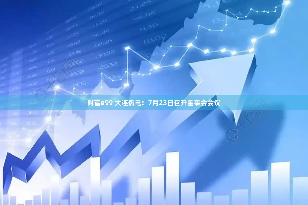 财富e99 大连热电：7月23日召开董事会会议