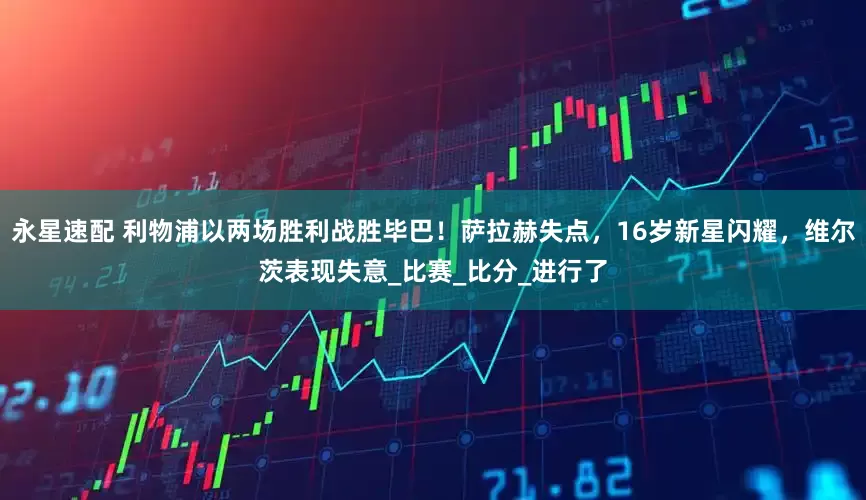 永星速配 利物浦以两场胜利战胜毕巴！萨拉赫失点，16岁新星闪耀，维尔茨表现失意_比赛_比分_进行了