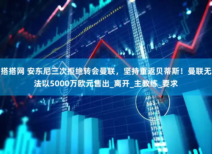 搭搭网 安东尼三次拒绝转会曼联，坚持重返贝蒂斯！曼联无法以5000万欧元售出_离开_主教练_要求