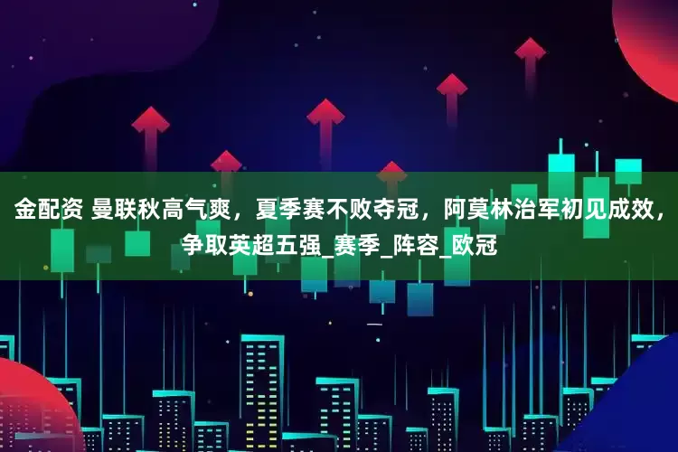 金配资 曼联秋高气爽，夏季赛不败夺冠，阿莫林治军初见成效，争取英超五强_赛季_阵容_欧冠