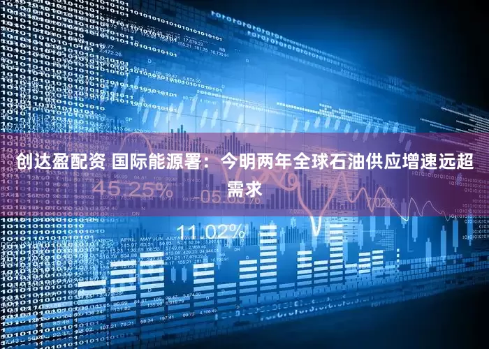创达盈配资 国际能源署：今明两年全球石油供应增速远超需求