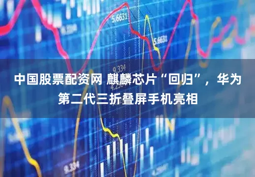中国股票配资网 麒麟芯片“回归”，华为第二代三折叠屏手机亮相