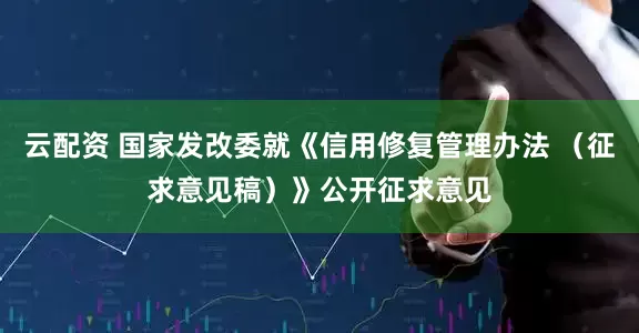 云配资 国家发改委就《信用修复管理办法 （征求意见稿）》公开征求意见