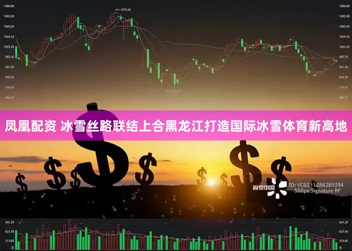 凤凰配资 冰雪丝路联结上合黑龙江打造国际冰雪体育新高地