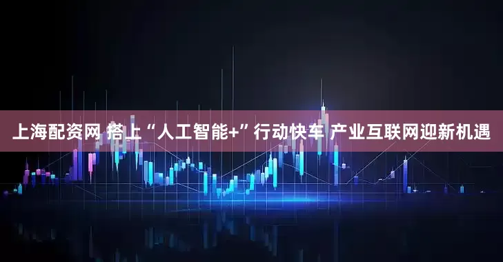 上海配资网 搭上“人工智能+”行动快车 产业互联网迎新机遇