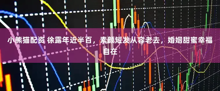 小熊猫配资 徐露年近半百，素颜短发从容老去，婚姻甜蜜幸福自在