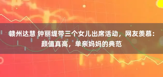 赣州达慧 钟丽缇带三个女儿出席活动，网友羡慕：颜值真高，单亲妈妈的典范