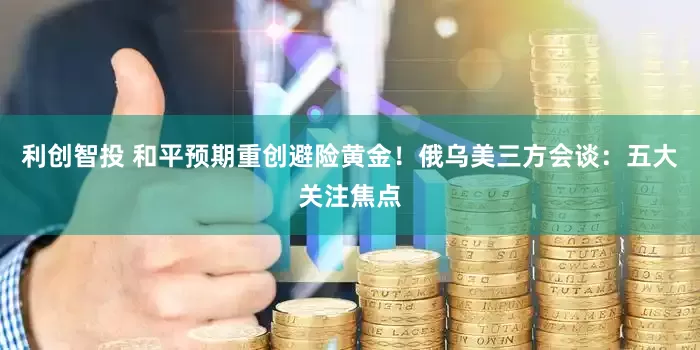 利创智投 和平预期重创避险黄金!俄乌美三方会谈:五大关注焦点