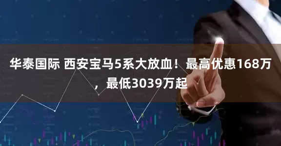 华泰国际 西安宝马5系大放血!最高优惠168万,最低3039万起