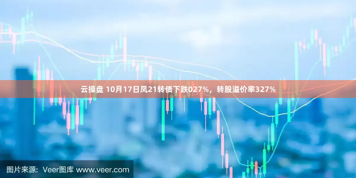 云操盘 10月17日凤21转债下跌027%，转股溢价率327%