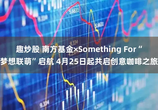 趣炒股 南方基金×Something For“梦想联萌”启航 4月25日起共启创意咖啡之旅