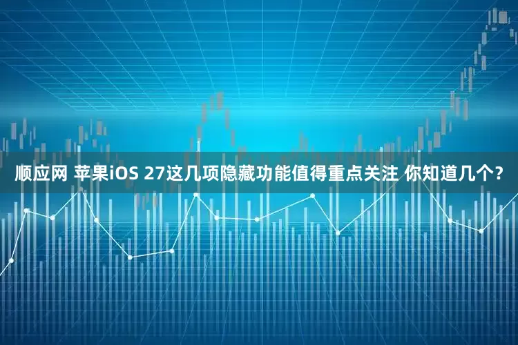 顺应网 苹果iOS 27这几项隐藏功能值得重点关注 你知道几个？