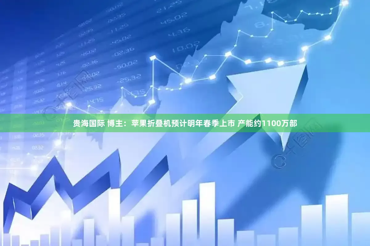 贵海国际 博主：苹果折叠机预计明年春季上市 产能约1100万部