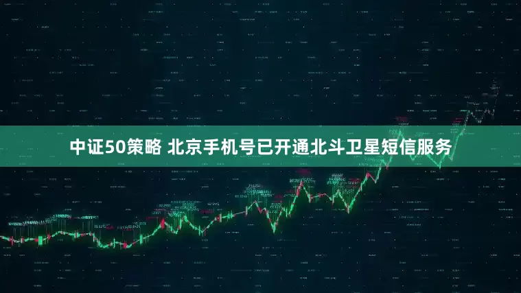 中证50策略 北京手机号已开通北斗卫星短信服务