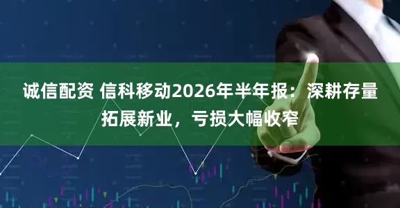 诚信配资 信科移动2026年半年报：深耕存量拓展新业，亏损大幅收窄