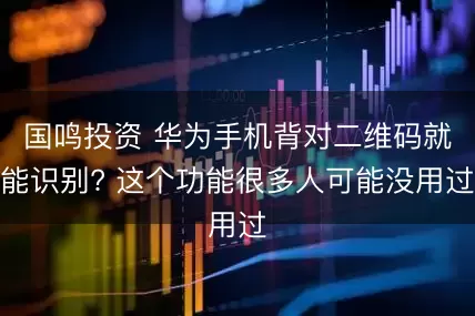 国鸣投资 华为手机背对二维码就能识别? 这个功能很多人可能没用过
