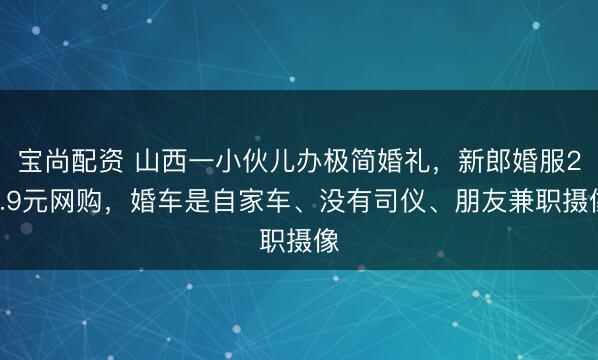 宝尚配资 山西一小伙儿办极简婚礼，新郎婚服29.9元网购，婚车是自家车、没有司仪、朋友兼职摄像